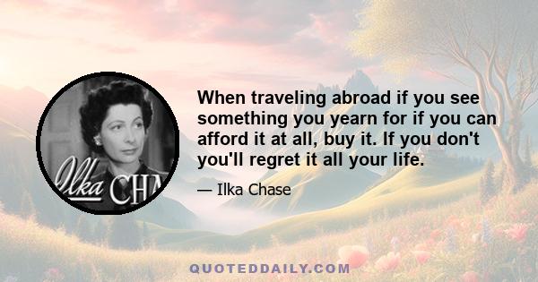 When traveling abroad if you see something you yearn for if you can afford it at all, buy it. If you don't you'll regret it all your life.