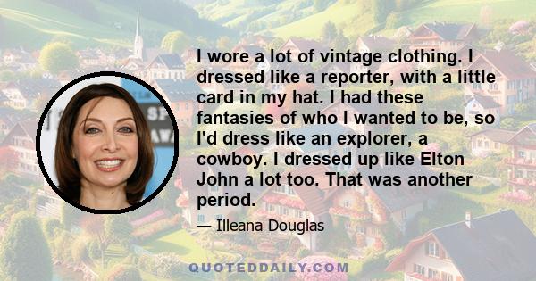 I wore a lot of vintage clothing. I dressed like a reporter, with a little card in my hat. I had these fantasies of who I wanted to be, so I'd dress like an explorer, a cowboy. I dressed up like Elton John a lot too.