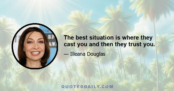 The best situation is where they cast you and then they trust you.