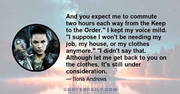 And you expect me to commute two hours each way from the Keep to the Order. I kept my voice mild. I suppose I won't be needing my job, my house, or my clothes anymore. I didn't say that. Although let me get back to you