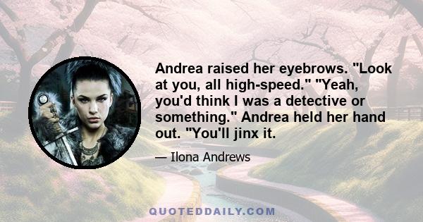 Andrea raised her eyebrows. Look at you, all high-speed. Yeah, you'd think I was a detective or something. Andrea held her hand out. You'll jinx it.