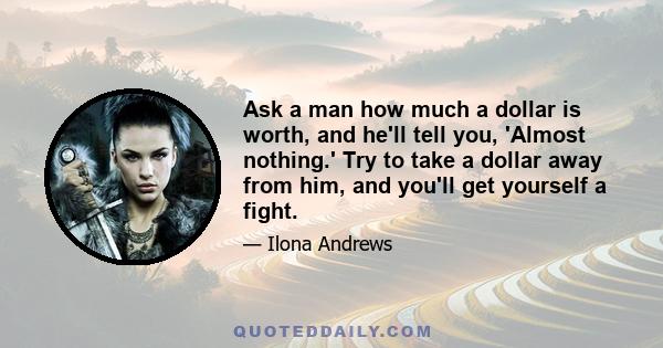 Ask a man how much a dollar is worth, and he'll tell you, 'Almost nothing.' Try to take a dollar away from him, and you'll get yourself a fight.