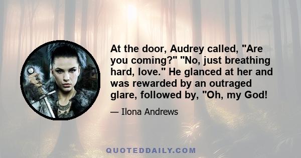 At the door, Audrey called, Are you coming? No, just breathing hard, love. He glanced at her and was rewarded by an outraged glare, followed by, Oh, my God!