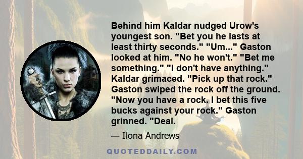 Behind him Kaldar nudged Urow's youngest son. Bet you he lasts at least thirty seconds. Um... Gaston looked at him. No he won't. Bet me something. I don't have anything. Kaldar grimaced. Pick up that rock. Gaston swiped 