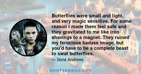 Butterflies were small and light, and very magic sensitive. For some reason I made them feel safe and they gravitated to me like iron shavings to a magnet. They ruined my ferocious badass image, but you'd have to be a