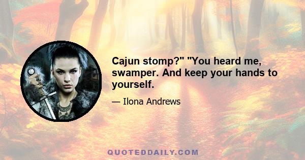 Cajun stomp? You heard me, swamper. And keep your hands to yourself.