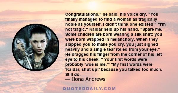 Congratulations, he said, his voice dry. You finally managed to find a woman as tragically noble as yourself. I didn't think one existed. I'm not tragic. Kaldar held up his hand. Spare me. Some children are born wearing 