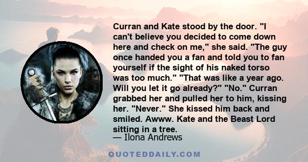 Curran and Kate stood by the door. I can't believe you decided to come down here and check on me, she said. The guy once handed you a fan and told you to fan yourself if the sight of his naked torso was too much. That