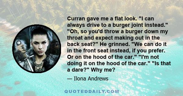 Curran gave me a flat look. I can always drive to a burger joint instead. Oh, so you'd throw a burger down my throat and expect making out in the back seat? He grinned. We can do it in the front seat instead, if you