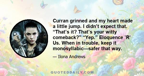 Curran grinned and my heart made a little jump. I didn’t expect that. “That’s it? That’s your witty comeback?” “Yep.” Eloquence ’R’ Us. When in trouble, keep it monosyllabic—safer that way.