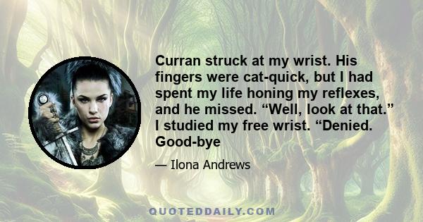 Curran struck at my wrist. His fingers were cat-quick, but I had spent my life honing my reflexes, and he missed. “Well, look at that.” I studied my free wrist. “Denied. Good-bye