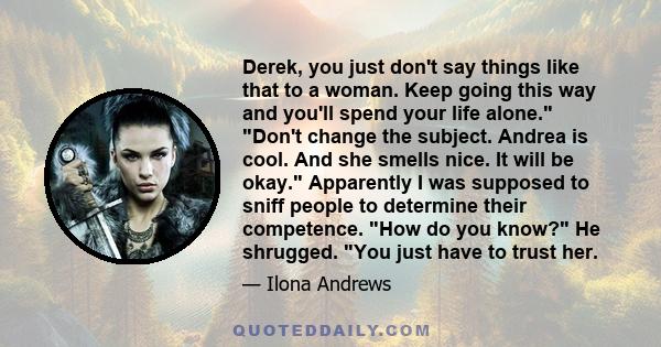 Derek, you just don't say things like that to a woman. Keep going this way and you'll spend your life alone. Don't change the subject. Andrea is cool. And she smells nice. It will be okay. Apparently I was supposed to