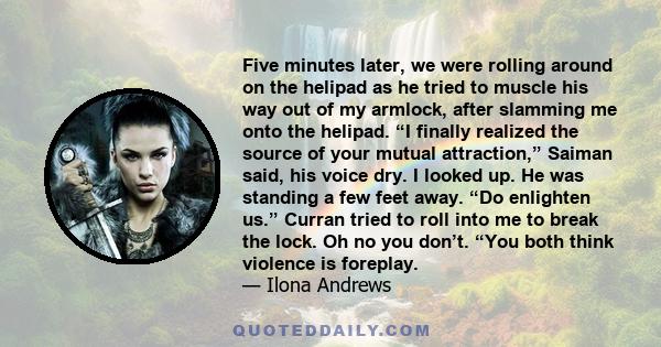 Five minutes later, we were rolling around on the helipad as he tried to muscle his way out of my armlock, after slamming me onto the helipad. “I finally realized the source of your mutual attraction,” Saiman said, his