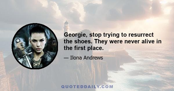 Georgie, stop trying to resurrect the shoes. They were never alive in the first place.