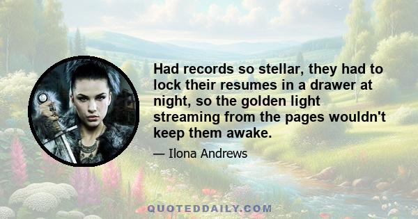 Had records so stellar, they had to lock their resumes in a drawer at night, so the golden light streaming from the pages wouldn't keep them awake.