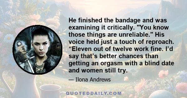 He finished the bandage and was examining it critically. You know those things are unreliable. His voice held just a touch of reproach. “Eleven out of twelve work fine. I’d say that’s better chances than getting an