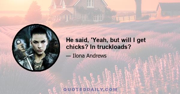 He said, 'Yeah, but will I get chicks? In truckloads?