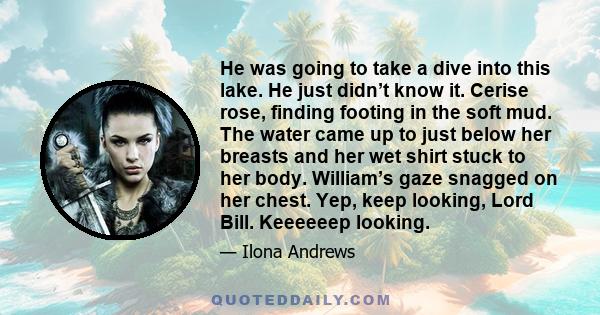 He was going to take a dive into this lake. He just didn’t know it. Cerise rose, finding footing in the soft mud. The water came up to just below her breasts and her wet shirt stuck to her body. William’s gaze snagged