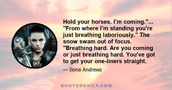 Hold your horses. I'm coming.... From where I'm standing you're just breathing laboriously. The snow swam out of focus. Breathing hard. Are you coming or just breathing hard. You've got to get your one-liners straight.