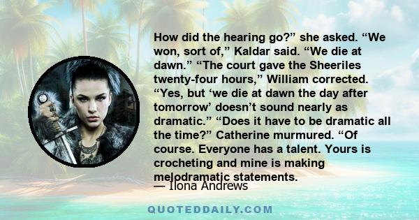 How did the hearing go?” she asked. “We won, sort of,” Kaldar said. “We die at dawn.” “The court gave the Sheeriles twenty-four hours,” William corrected. “Yes, but ‘we die at dawn the day after tomorrow’ doesn’t sound