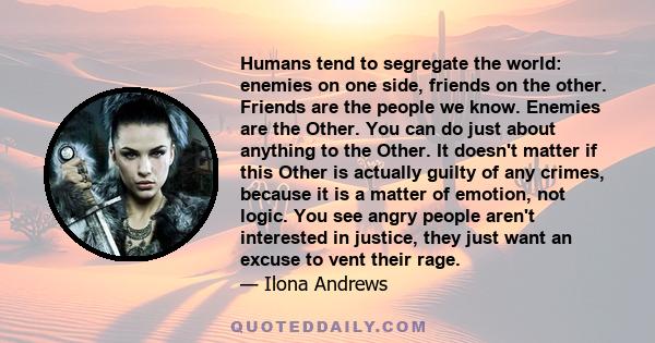 Humans tend to segregate the world: enemies on one side, friends on the other. Friends are the people we know. Enemies are the Other. You can do just about anything to the Other. It doesn't matter if this Other is