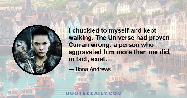 I chuckled to myself and kept walking. The Universe had proven Curran wrong: a person who aggravated him more than me did, in fact, exist.