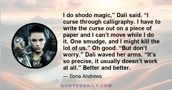 I do shodo magic,” Dali said. “I curse through calligraphy. I have to write the curse out on a piece of paper and I can’t move while I do it. One smudge, and I might kill the lot of us.” Oh good. “But don’t worry.” Dali 