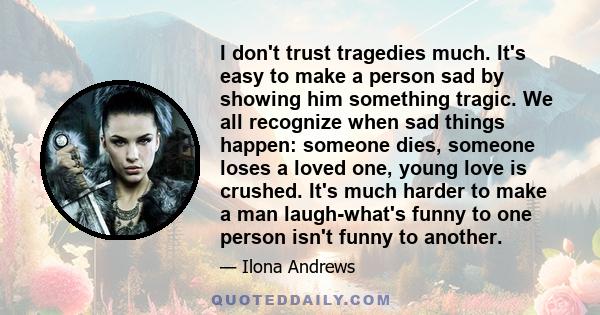 I don't trust tragedies much. It's easy to make a person sad by showing him something tragic. We all recognize when sad things happen: someone dies, someone loses a loved one, young love is crushed. It's much harder to