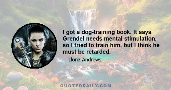 I got a dog-training book. It says Grendel needs mental stimulation, so I tried to train him, but I think he must be retarded.