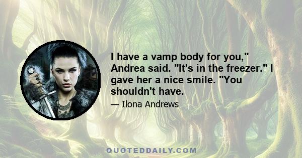 I have a vamp body for you, Andrea said. It's in the freezer. I gave her a nice smile. You shouldn't have.