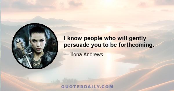 I know people who will gently persuade you to be forthcoming.