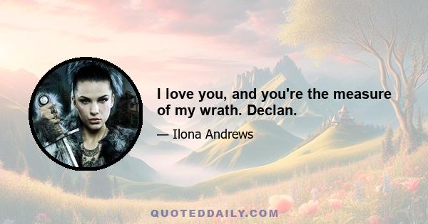 I love you, and you're the measure of my wrath. Declan.