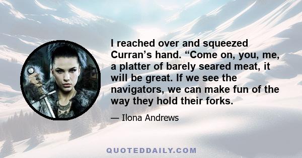 I reached over and squeezed Curran’s hand. “Come on, you, me, a platter of barely seared meat, it will be great. If we see the navigators, we can make fun of the way they hold their forks.