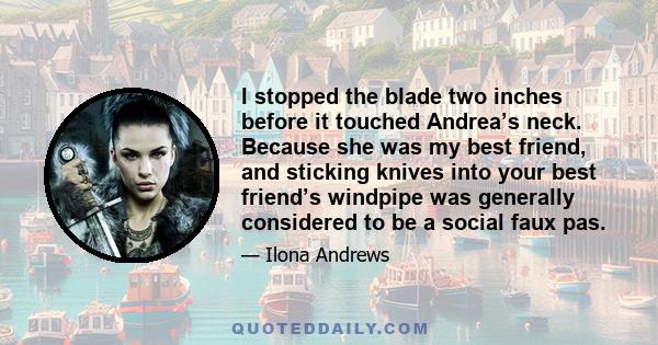 I stopped the blade two inches before it touched Andrea’s neck. Because she was my best friend, and sticking knives into your best friend’s windpipe was generally considered to be a social faux pas.