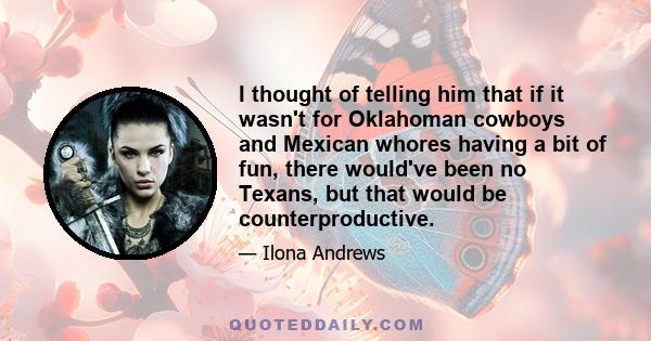 I thought of telling him that if it wasn't for Oklahoman cowboys and Mexican whores having a bit of fun, there would've been no Texans, but that would be counterproductive.