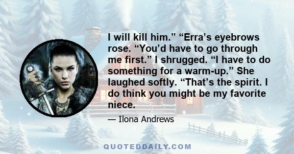 I will kill him.” “Erra’s eyebrows rose. “You’d have to go through me first.” I shrugged. “I have to do something for a warm-up.” She laughed softly. “That’s the spirit. I do think you might be my favorite niece.