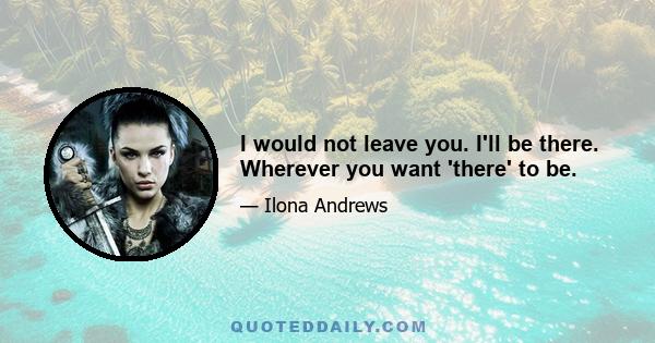 I would not leave you. I'll be there. Wherever you want 'there' to be.