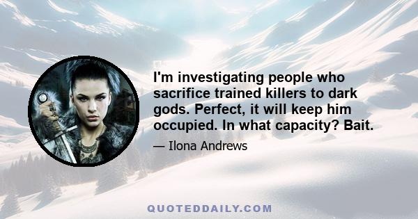 I'm investigating people who sacrifice trained killers to dark gods. Perfect, it will keep him occupied. In what capacity? Bait.