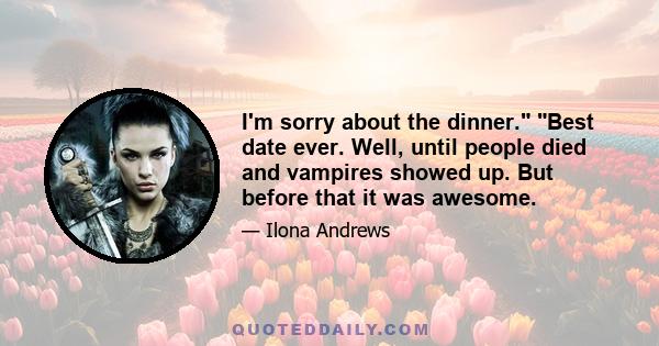 I'm sorry about the dinner. Best date ever. Well, until people died and vampires showed up. But before that it was awesome.