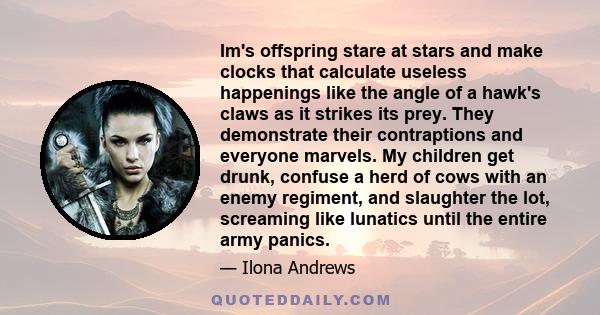 Im's offspring stare at stars and make clocks that calculate useless happenings like the angle of a hawk's claws as it strikes its prey. They demonstrate their contraptions and everyone marvels. My children get drunk,