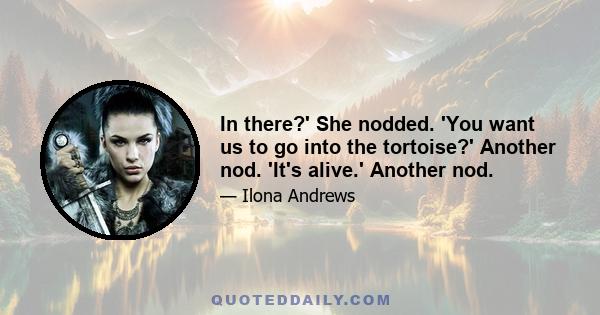 In there?' She nodded. 'You want us to go into the tortoise?' Another nod. 'It's alive.' Another nod.