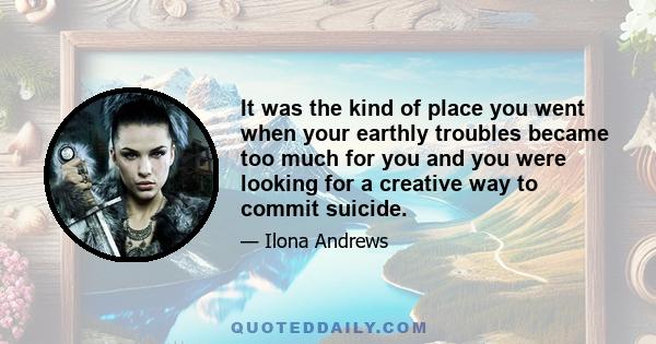 It was the kind of place you went when your earthly troubles became too much for you and you were looking for a creative way to commit suicide.