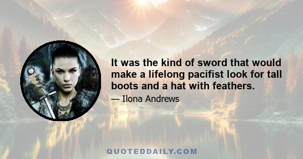 It was the kind of sword that would make a lifelong pacifist look for tall boots and a hat with feathers.