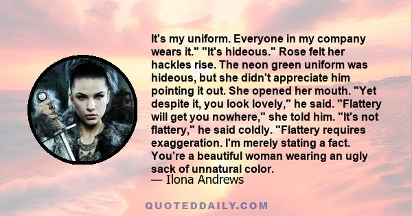 It's my uniform. Everyone in my company wears it. It's hideous. Rose felt her hackles rise. The neon green uniform was hideous, but she didn't appreciate him pointing it out. She opened her mouth. Yet despite it, you