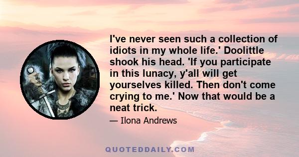 I've never seen such a collection of idiots in my whole life.' Doolittle shook his head. 'If you participate in this lunacy, y'all will get yourselves killed. Then don't come crying to me.' Now that would be a neat