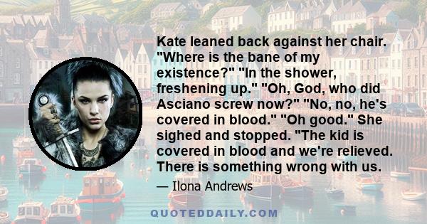 Kate leaned back against her chair. Where is the bane of my existence? In the shower, freshening up. Oh, God, who did Asciano screw now? No, no, he's covered in blood. Oh good. She sighed and stopped. The kid is covered 