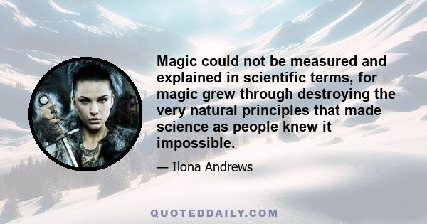 Magic could not be measured and explained in scientific terms, for magic grew through destroying the very natural principles that made science as people knew it impossible.