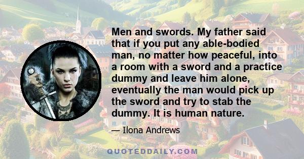 Men and swords. My father said that if you put any able-bodied man, no matter how peaceful, into a room with a sword and a practice dummy and leave him alone, eventually the man would pick up the sword and try to stab