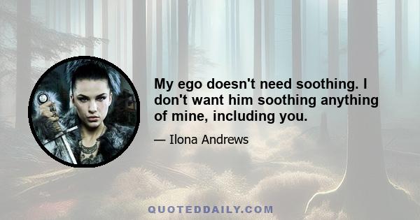 My ego doesn't need soothing. I don't want him soothing anything of mine, including you.