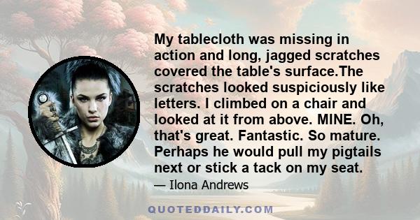 My tablecloth was missing in action and long, jagged scratches covered the table's surface.The scratches looked suspiciously like letters. I climbed on a chair and looked at it from above. MINE. Oh, that's great.